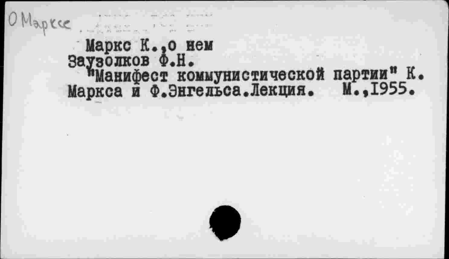 ﻿
Маркс К.»о нем
Заузолков Ф.Н.	е
"Манифест коммунистической партии" К Маркса и Ф.Энгельса.Лекция. М.,1955.